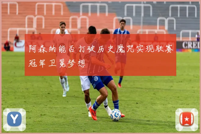 阿森纳能否打破历史魔咒实现联赛冠军卫冕梦想