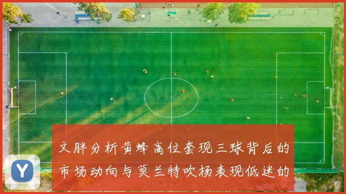 文胖分析黄蜂高位套现三球背后的市场动向与莫兰特吹杨表现低迷的影响