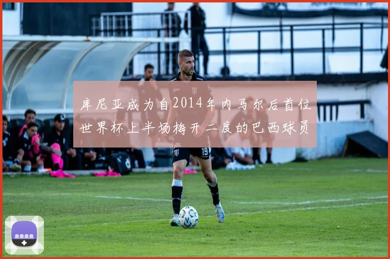 库尼亚成为自2014年内马尔后首位世界杯上半场梅开二度的巴西球员